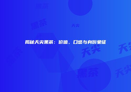 揭秘天尖黑茶：价值、口感与身份象征