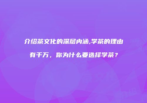 介绍茶文化的深层内涵,学茶的理由有千万，你为什么要选择学茶？