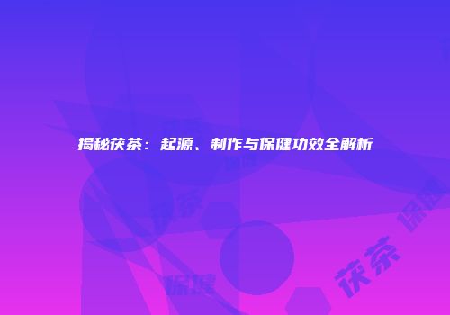 揭秘茯茶：起源、制作与保健功效全解析