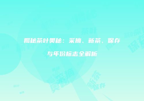 揭秘茶叶奥秘：采摘、新茶、保存与年份标志全解析