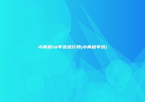 小青柑18年还流行吗(小青柑年份)