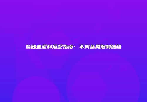 紫砂壶泥料搭配指南：不同茶类泡制秘籍