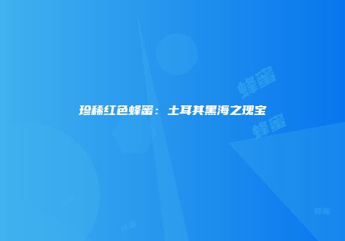 珍稀红色蜂蜜：土耳其黑海之瑰宝