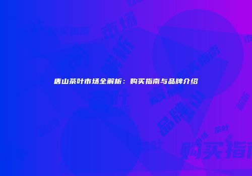 唐山茶叶市场全解析：购买指南与品牌介绍