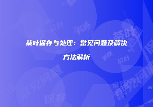 茶叶保存与处理：常见问题及解决方法解析