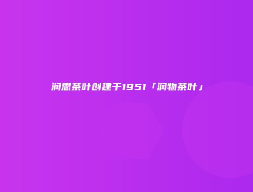 润思茶叶创建于1951「润物茶叶」