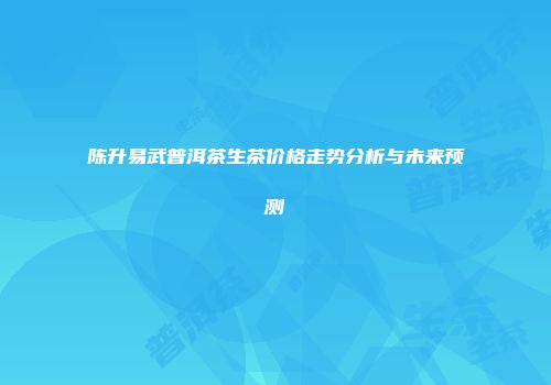 陈升易武普洱茶生茶价格走势分析与未来预测