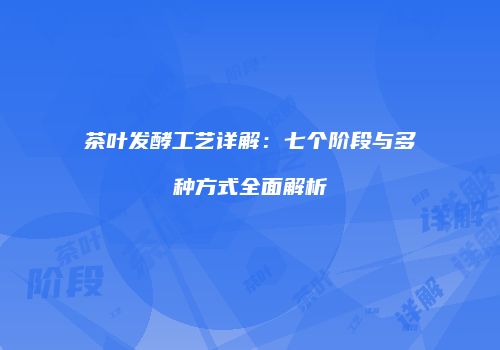 茶叶发酵工艺详解：七个阶段与多种方式全面解析