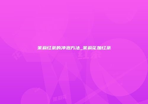 茉莉红茶的冲泡方法_茉莉花加红茶