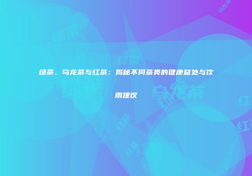 绿茶、乌龙茶与红茶：揭秘不同茶类的健康益处与饮用建议
