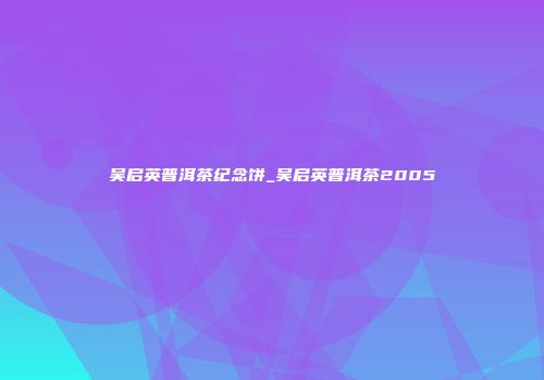 吴启英普洱茶纪念饼_吴启英普洱茶2005