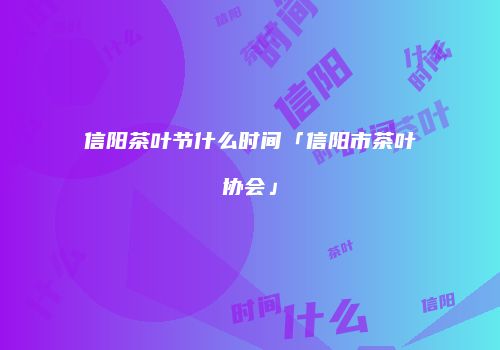 信阳茶叶节什么时间「信阳市茶叶协会」