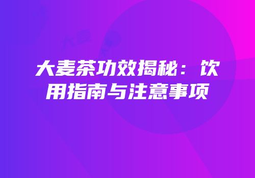 大麦茶功效揭秘：饮用指南与注意事项