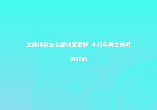 生普洱茶怎么喝效果更好-十几年的生普洱茶好吗