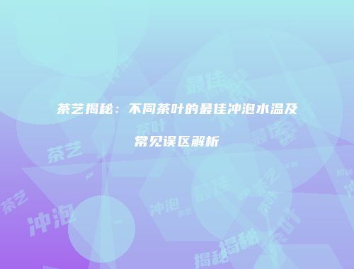 茶艺揭秘：不同茶叶的最佳冲泡水温及常见误区解析
