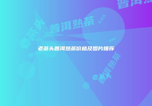 老茶头普洱熟茶价格及图片推荐