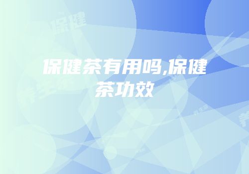 保健茶有用吗,保健茶功效