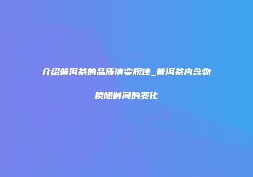 介绍普洱茶的品质演变规律_普洱茶内含物质随时间的变化