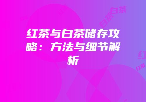 红茶与白茶储存攻略：方法与细节解析