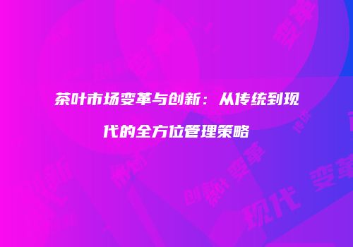 茶叶市场变革与创新：从传统到现代的全方位管理策略