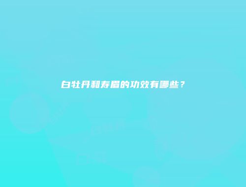 白牡丹和寿眉的功效有哪些？