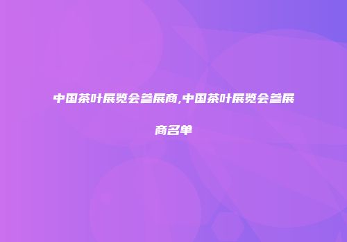 中国茶叶展览会参展商,中国茶叶展览会参展商名单
