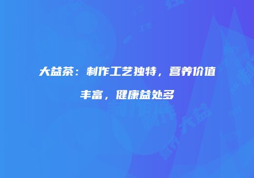 大益茶：制作工艺独特，营养价值丰富，健康益处多