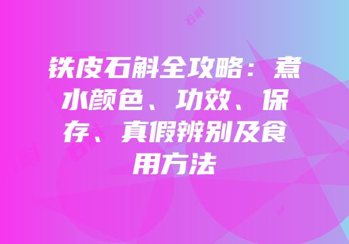 铁皮石斛全攻略：煮水颜色、功效、保存、真假辨别及食用方法