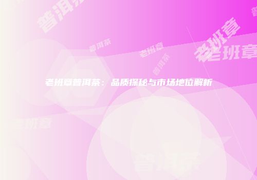 老班章普洱茶：品质探秘与市场地位解析