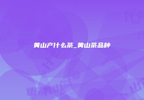 黄山产什么茶_黄山茶品种