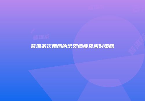 普洱茶饮用后的常见病症及应对策略