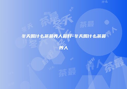 冬天喝什么茶最养人最好-冬天喝什么茶最养人