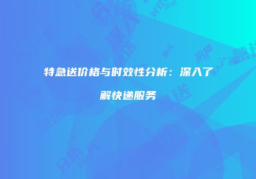 特急送价格与时效性分析：深入了解快递服务