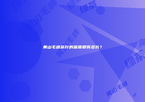 黄山毛峰茶叶的保质期有多长？