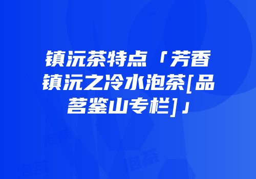 镇沅茶特点「芳香镇沅之冷水泡茶[品茗鉴山专栏]」