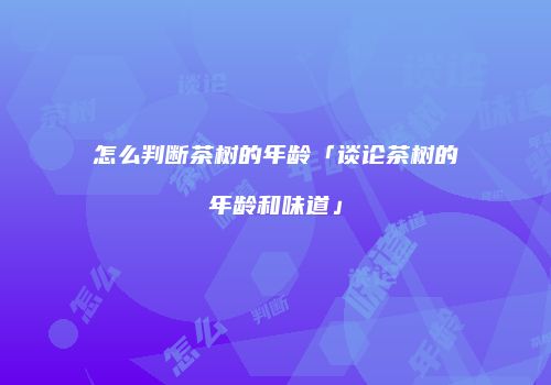 怎么判断茶树的年龄「谈论茶树的年龄和味道」