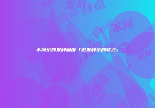 不同茶的发酵程度「微发酵茶的特点」