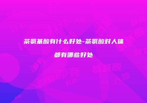 茶氨基酸有什么好处-茶氨酸对人体都有哪些好处