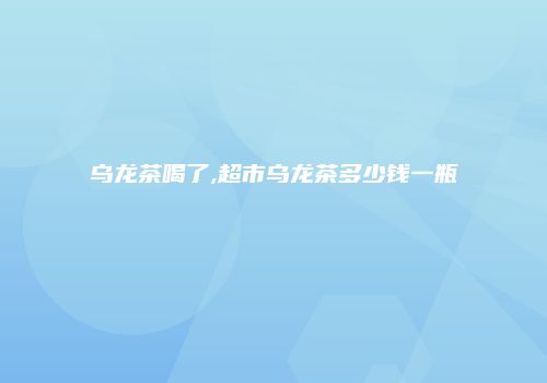乌龙茶喝了,超市乌龙茶多少钱一瓶