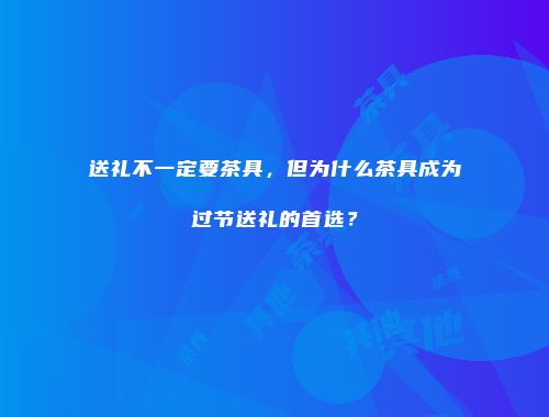 送礼不一定要茶具，但为什么茶具成为过节送礼的首选？