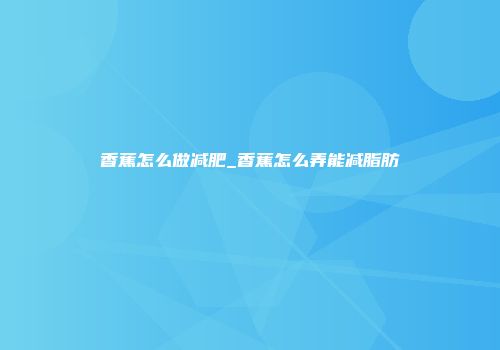 香蕉怎么做减肥_香蕉怎么弄能减脂肪