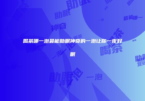 喝茶哪一泡最能助眠神奇的一泡让你一夜好眠