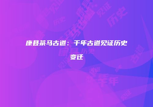康县茶马古道：千年古道见证历史变迁