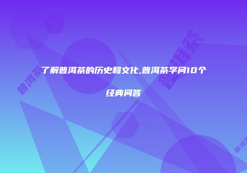 了解普洱茶的历史和文化,普洱茶学问10个经典问答