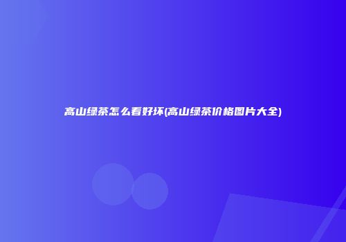 高山绿茶怎么看好坏(高山绿茶价格图片大全)