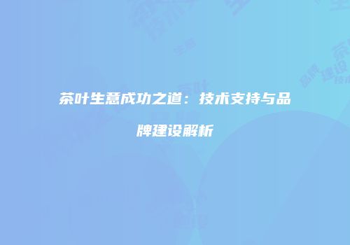 茶叶生意成功之道：技术支持与品牌建设解析
