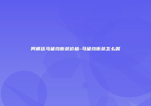 阿根廷马黛均衡茶价格-马黛均衡茶怎么喝