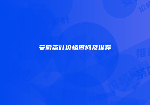 安徽茶叶价格查询及推荐