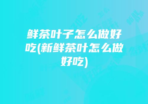 鲜茶叶子怎么做好吃(新鲜茶叶怎么做好吃)