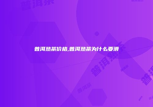 普洱熟茶价格,普洱熟茶为什么要滑